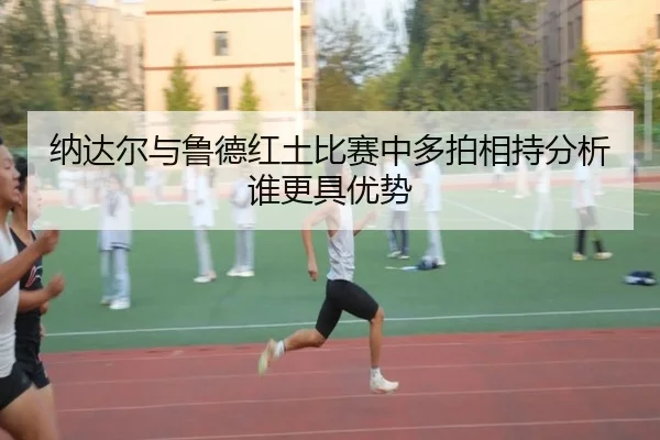 纳达尔与鲁德红土比赛中多拍相持分析谁更具优势