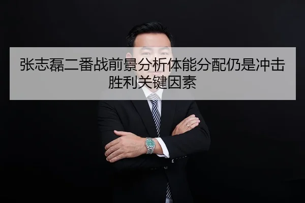 张志磊二番战前景分析体能分配仍是冲击胜利关键因素