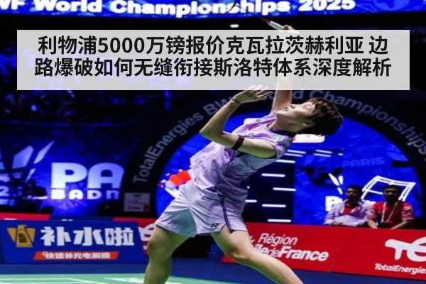 利物浦5000万镑报价克瓦拉茨赫利亚 边路爆破如何无缝衔接斯洛特体系深度解析
