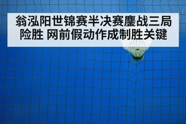 翁泓阳世锦赛半决赛鏖战三局险胜 网前假动作成制胜关键