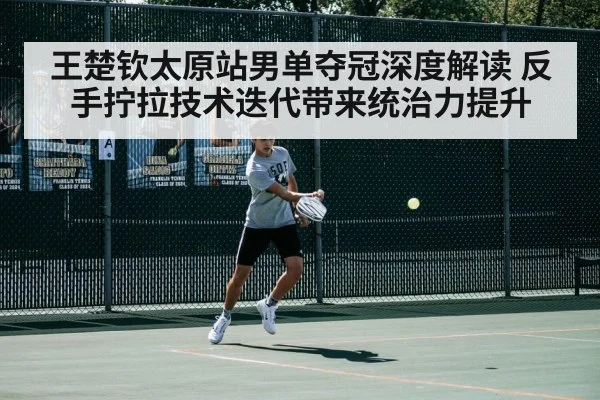 王楚钦太原站男单夺冠深度解读 反手拧拉技术迭代带来统治力提升