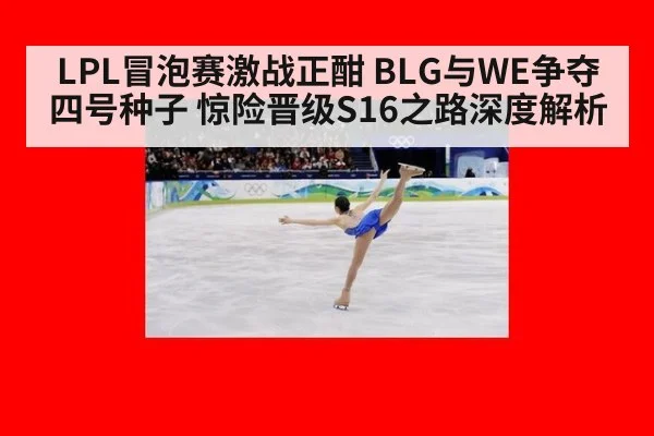 LPL冒泡赛激战正酣 BLG与WE争夺四号种子 惊险晋级S16之路深度解析