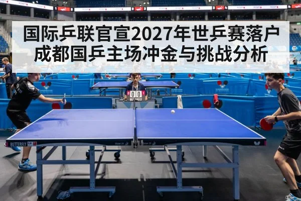 国际乒联官宣2027年世乒赛落户成都国乒主场冲金与挑战分析
