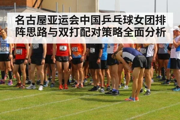 名古屋亚运会中国乒乓球女团排阵思路与双打配对策略全面分析