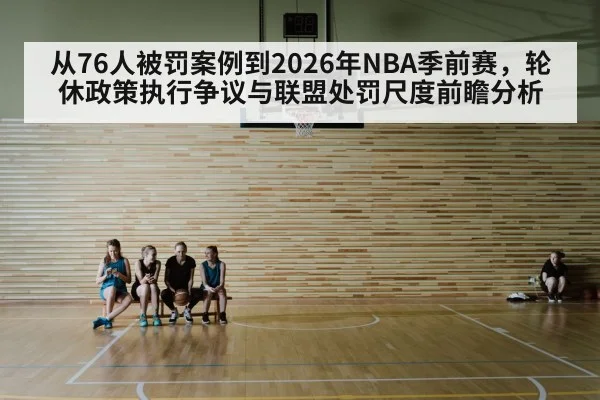 从76人被罚案例到2026年NBA季前赛，轮休政策执行争议与联盟处罚尺度前瞻分析