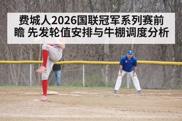 费城人2026国联冠军系列赛前瞻 先发轮值安排与牛棚调度分析
