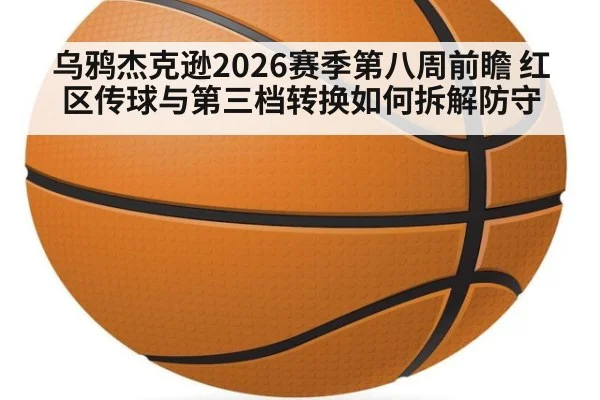 乌鸦杰克逊2026赛季第八周前瞻 红区传球与第三档转换如何拆解防守