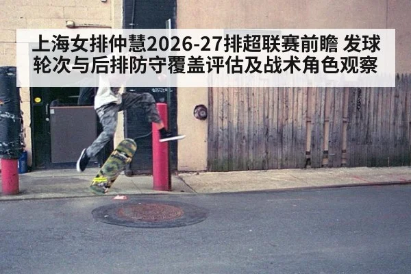 上海女排仲慧2026-27排超联赛前瞻 发球轮次与后排防守覆盖评估及战术角色观察